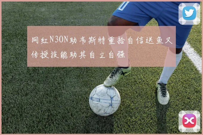 网红N3ON助韦斯特重拾自信送鱼又传授技能助其自立自强