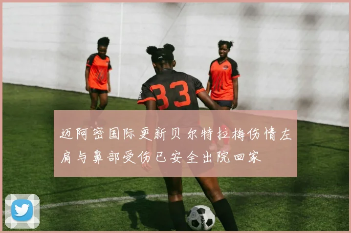 迈阿密国际更新贝尔特拉梅伤情左肩与鼻部受伤已安全出院回家