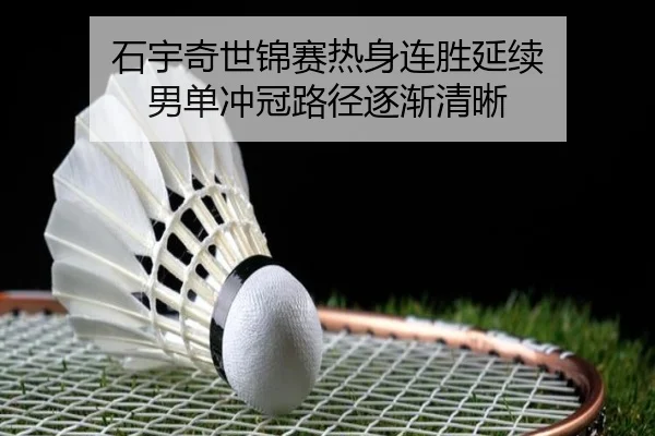 石宇奇世锦赛热身连胜延续 男单冲冠路径逐渐清晰