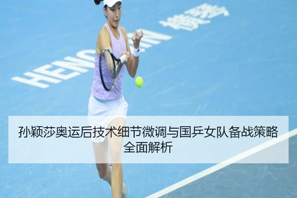 孙颖莎奥运后技术细节微调与国乒女队备战策略全面解析