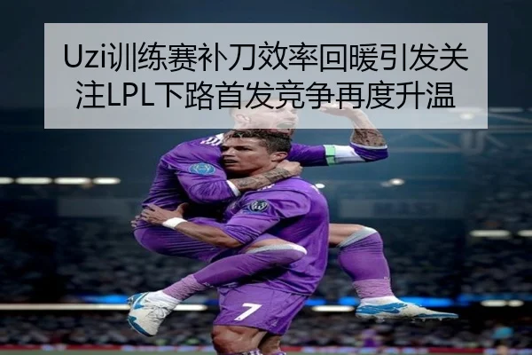 Uzi训练赛补刀效率回暖引发关注LPL下路首发竞争再度升温