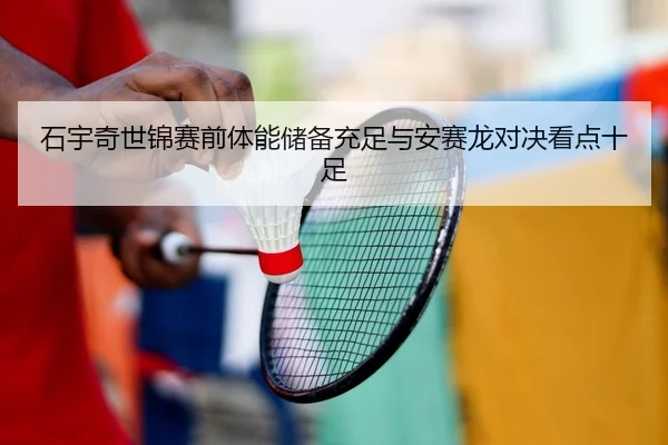 石宇奇世锦赛前体能储备充足与安赛龙对决看点十足